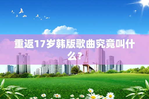 重返17岁韩版歌曲究竟叫什么？