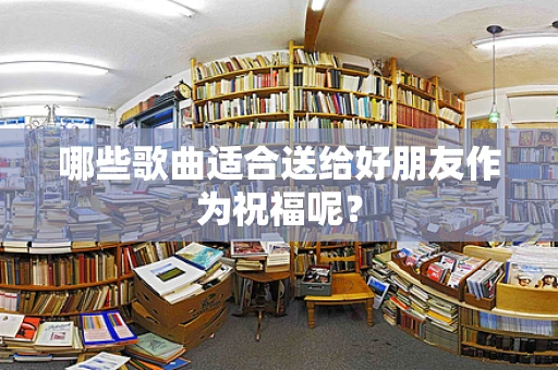 哪些歌曲适合送给好朋友作为祝福呢？