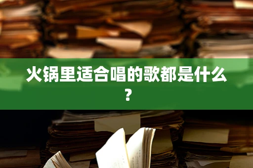 火锅里适合唱的歌都是什么？