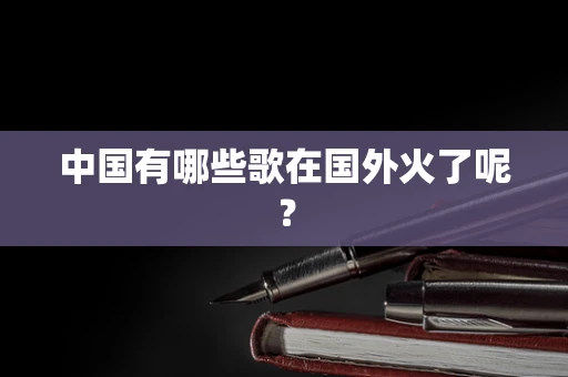 中国有哪些歌在国外火了呢？