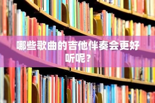 哪些歌曲的吉他伴奏会更好听呢？