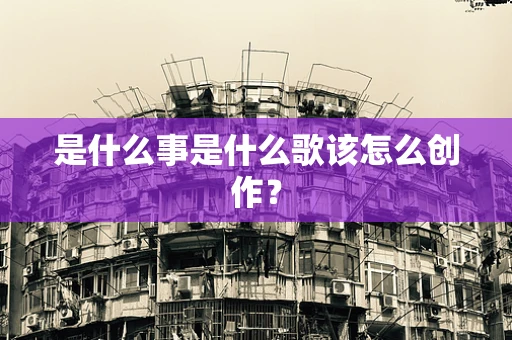 是什么事是什么歌该怎么创作？