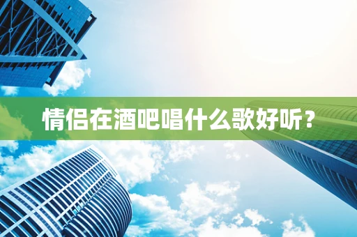 情侣在酒吧唱什么歌好听？