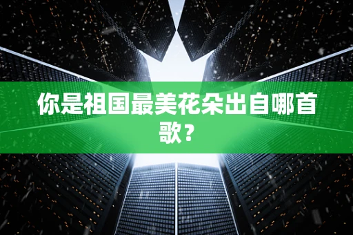 你是祖国最美花朵出自哪首歌？