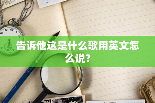 告诉他这是什么歌用英文怎么说？