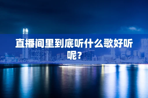 直播间里到底听什么歌好听呢？