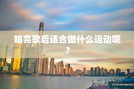 唱完歌后适合做什么运动呢？