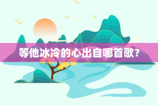 等他冰冷的心出自哪首歌？