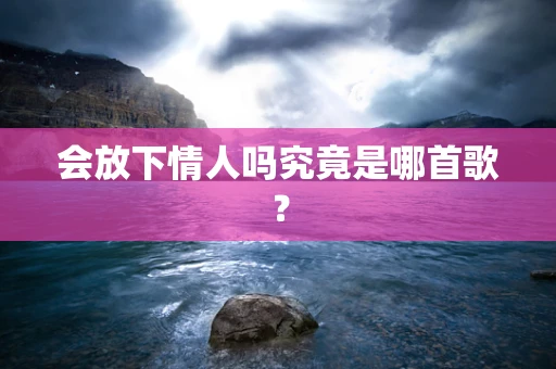 会放下情人吗究竟是哪首歌？