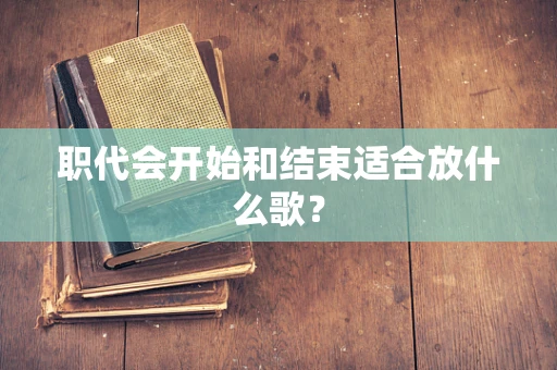 职代会开始和结束适合放什么歌？