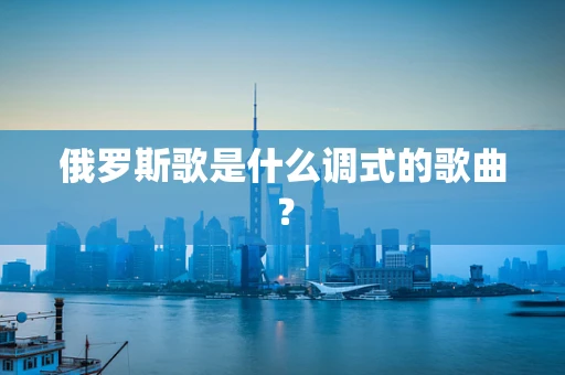 俄罗斯歌是什么调式的歌曲？
