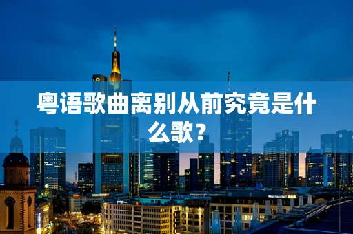 粤语歌曲离别从前究竟是什么歌？