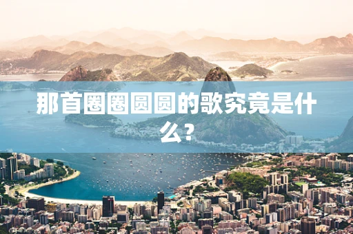 那首圈圈圆圆的歌究竟是什么？