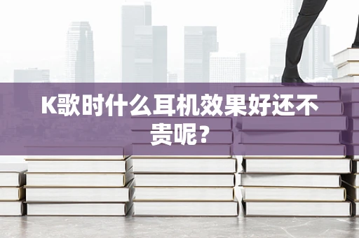 K歌时什么耳机效果好还不贵呢？