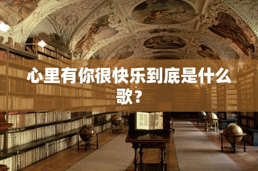 心里有你很快乐到底是什么歌？