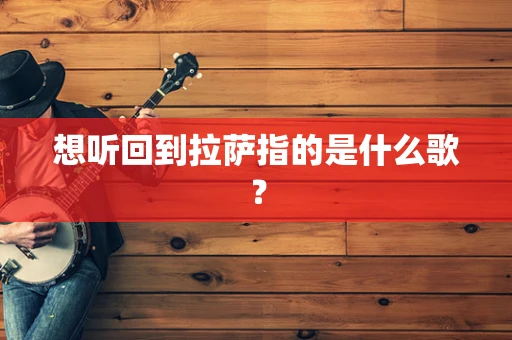 想听回到拉萨指的是什么歌？