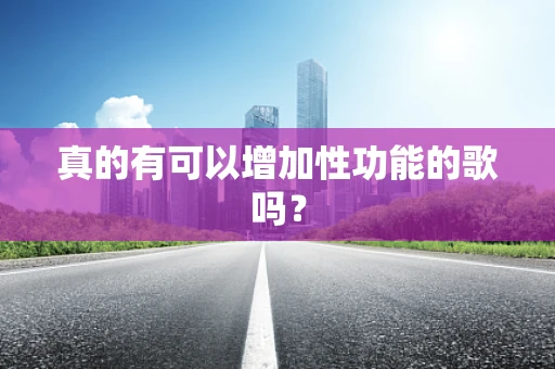 真的有可以增加性功能的歌吗？