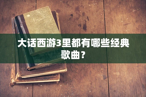大话西游3里都有哪些经典歌曲？