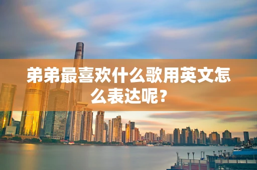 弟弟最喜欢什么歌用英文怎么表达呢？