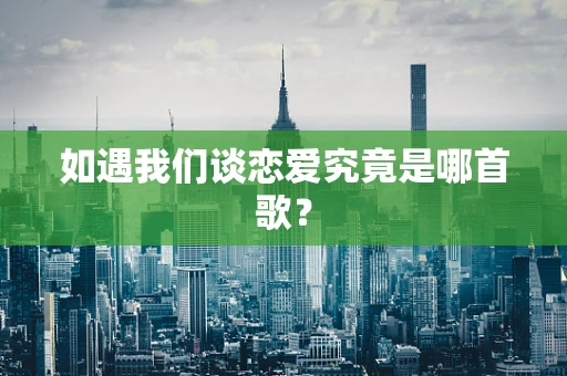 如遇我们谈恋爱究竟是哪首歌？