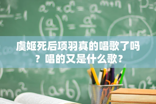 虞姬死后项羽真的唱歌了吗？唱的又是什么歌？