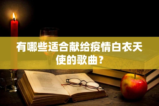 有哪些适合献给疫情白衣天使的歌曲？