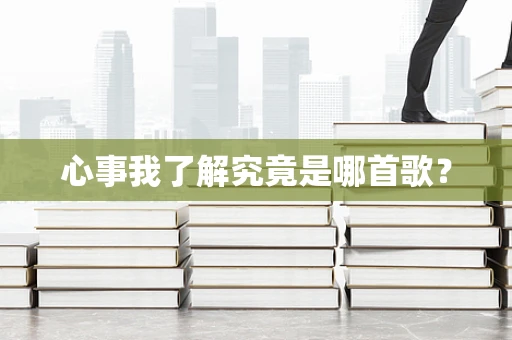 心事我了解究竟是哪首歌？