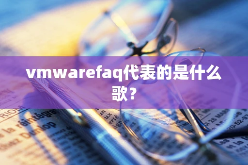 vmwarefaq代表的是什么歌？