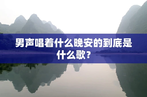 男声唱着什么晚安的到底是什么歌？
