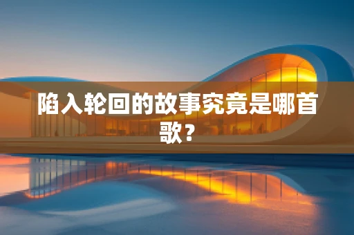 陷入轮回的故事究竟是哪首歌？