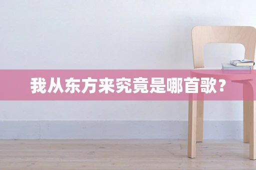 我从东方来究竟是哪首歌？