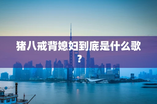 猪八戒背媳妇到底是什么歌？
