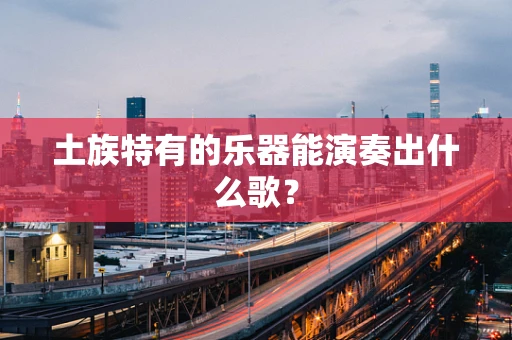 土族特有的乐器能演奏出什么歌？