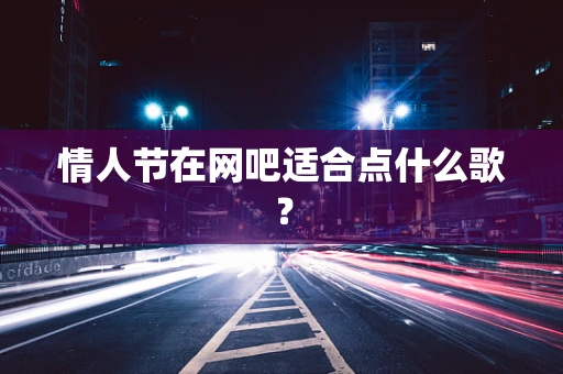 情人节在网吧适合点什么歌？