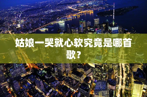 姑娘一哭就心软究竟是哪首歌？