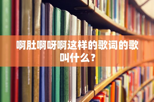 啊肚啊呀啊这样的歌词的歌叫什么？