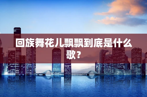 回族舞花儿飘飘到底是什么歌？