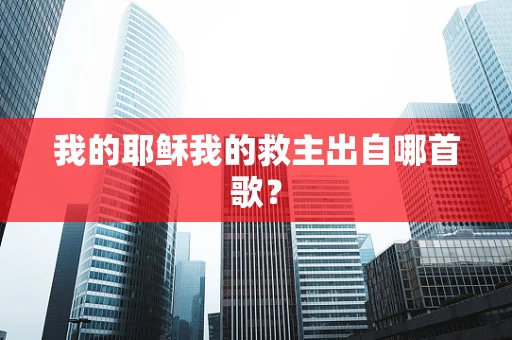 我的耶稣我的救主出自哪首歌? 我的耶稣我的救主出自哪首歌?